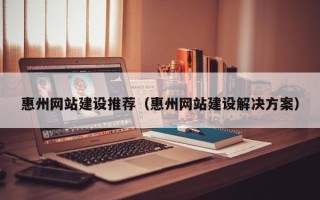 大兴安岭惠州网站建设推荐（惠州网站建设解决方案）