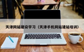 大兴安岭天津网站建设学习（天津手机网站建站培训）