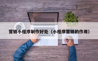 大兴安岭营销小程序制作好处（小程序营销的作用）