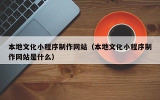 大兴安岭本地文化小程序制作网站（本地文化小程序制作网站是什么）