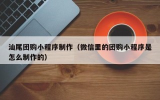 大兴安岭汕尾团购小程序制作（微信里的团购小程序是怎么制作的）